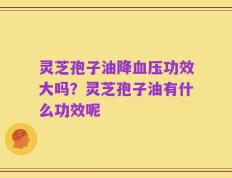 灵芝孢子油降血压功效大吗？灵芝孢子油有什么功效呢