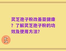 灵芝孢子粉改善亚健康？了解灵芝孢子粉的功效及使用方法？