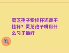 灵芝孢子粉挂杯还是不挂杯？灵芝孢子粉用什么勺子最好