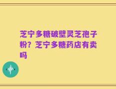 芝宁多糖破壁灵芝孢子粉？芝宁多糖药店有卖吗