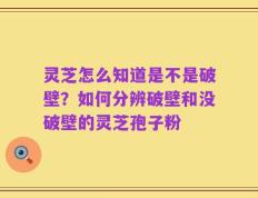 灵芝怎么知道是不是破壁？如何分辨破壁和没破壁的灵芝孢子粉