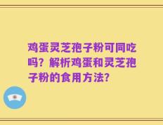 鸡蛋灵芝孢子粉可同吃吗？解析鸡蛋和灵芝孢子粉的食用方法？