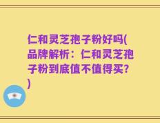 仁和灵芝孢子粉好吗(品牌解析：仁和灵芝孢子粉到底值不值得买？)