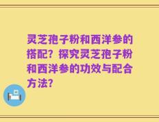 灵芝孢子粉和西洋参的搭配？探究灵芝孢子粉和西洋参的功效与配合方法？