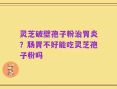 灵芝破壁孢子粉治胃炎？肠胃不好能吃灵芝孢子粉吗