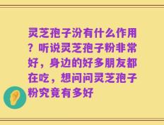 灵芝孢子汾有什么作用？听说灵芝孢子粉非常好，身边的好多朋友都在吃，想问问灵芝孢子粉究竟有多好