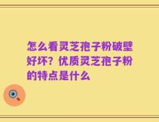 怎么看灵芝孢子粉破壁好坏？优质灵芝孢子粉的特点是什么