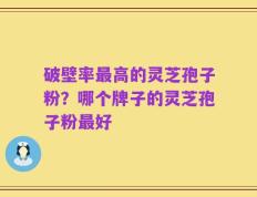 破壁率最高的灵芝孢子粉？哪个牌子的灵芝孢子粉最好
