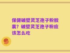 保健破壁灵芝孢子粉胶囊？破壁灵芝孢子粉应该怎么吃