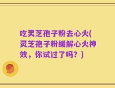 吃灵芝孢子粉去心火(灵芝孢子粉缓解心火神效，你试过了吗？)