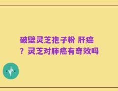破壁灵芝孢子粉 肝癌？灵芝对肺癌有奇效吗