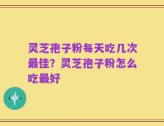 灵芝孢子粉每天吃几次最佳？灵芝孢子粉怎么吃最好