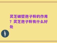 灵芝破壁孢子粉的作用？灵芝孢子粉有什么好处
