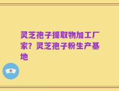 灵芝孢子提取物加工厂家？灵芝孢子粉生产基地