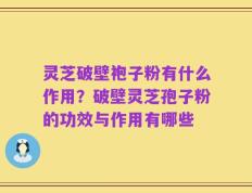 灵芝破壁袍子粉有什么作用？破壁灵芝孢子粉的功效与作用有哪些