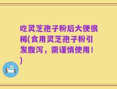 吃灵芝孢子粉后大便很稀(食用灵芝孢子粉引发腹泻，需谨慎使用！)