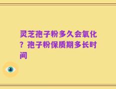 灵芝孢子粉多久会氧化？孢子粉保质期多长时间