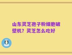 山东灵芝孢子粉细胞破壁机？灵芝怎么吃好