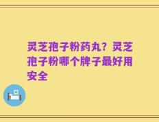 灵芝孢子粉药丸？灵芝孢子粉哪个牌子最好用安全