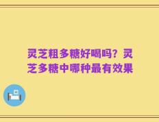 灵芝粗多糖好喝吗？灵芝多糖中哪种最有效果