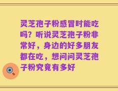 灵芝孢子粉感冒时能吃吗？听说灵芝孢子粉非常好，身边的好多朋友都在吃，想问问灵芝孢子粉究竟有多好