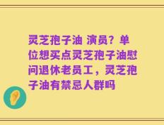 灵芝孢子油 演员？单位想买点灵芝孢子油慰问退休老员工，灵芝孢子油有禁忌人群吗