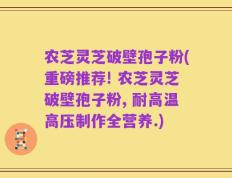 农芝灵芝破壁孢子粉(重磅推荐! 农芝灵芝破壁孢子粉, 耐高温高压制作全营养.)