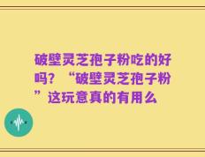 破壁灵芝孢子粉吃的好吗？“破壁灵芝孢子粉”这玩意真的有用么