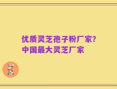 优质灵芝孢子粉厂家？中国最大灵芝厂家