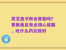 灵芝孢子粉会胃胀吗？胃胀而且有点烧心反酸，吃什么药比较好