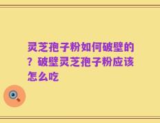 灵芝孢子粉如何破壁的？破壁灵芝孢子粉应该怎么吃