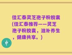 佳汇泰灵芝孢子粉胶囊(佳汇泰推荐——灵芝孢子粉胶囊，滋补养生，健康共享。)