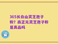 365长白山灵芝孢子粉？森正元灵芝孢子粉是真品吗