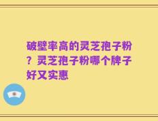 破壁率高的灵芝孢子粉？灵芝孢子粉哪个牌子好又实惠