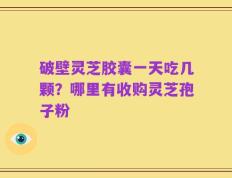 破壁灵芝胶囊一天吃几颗？哪里有收购灵芝孢子粉