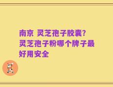 南京 灵芝孢子胶囊？灵芝孢子粉哪个牌子最好用安全