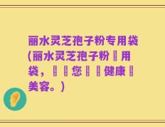 丽水灵芝孢子粉专用袋(丽水灵芝孢子粉專用袋，專為您帶來健康與美容。)