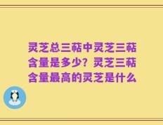 灵芝总三萜中灵芝三萜含量是多少？灵芝三萜含量最高的灵芝是什么