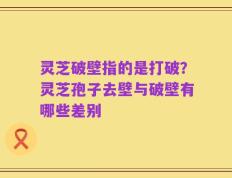 灵芝破壁指的是打破？灵芝孢子去壁与破壁有哪些差别
