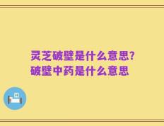 灵芝破壁是什么意思？破壁中药是什么意思
