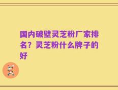国内破壁灵芝粉厂家排名？灵芝粉什么牌子的好