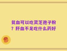 贫血可以吃灵芝孢子粉？肝血不足吃什么药好
