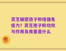 灵芝破壁孢子粉增强免疫力？灵芝孢子粉功效与作用及用量是什么