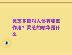 灵芝多糖对人体有哪些作用？灵芝的精华是什么
