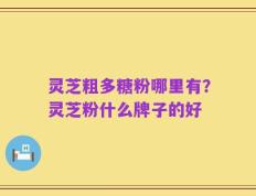 灵芝粗多糖粉哪里有？灵芝粉什么牌子的好