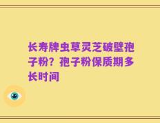 长寿牌虫草灵芝破壁孢子粉？孢子粉保质期多长时间