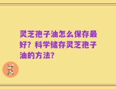 灵芝孢子油怎么保存最好？科学储存灵芝孢子油的方法？
