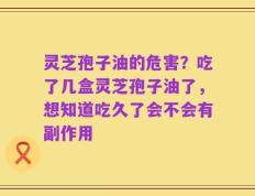 灵芝孢子油的危害？吃了几盒灵芝孢子油了，想知道吃久了会不会有副作用