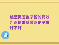 破壁灵芝孢子粉的药效？正信破壁灵芝孢子粉好不好