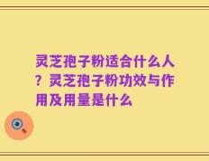 灵芝孢子粉适合什么人？灵芝孢子粉功效与作用及用量是什么